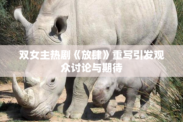 双女主热剧《放肆》重写引发观众讨论与期待