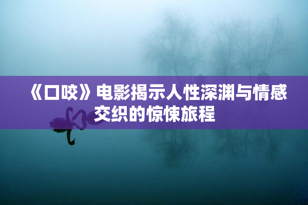 《口咬》电影揭示人性深渊与情感交织的惊悚旅程