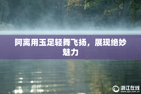 阿离用玉足轻舞飞扬，展现绝妙魅力
