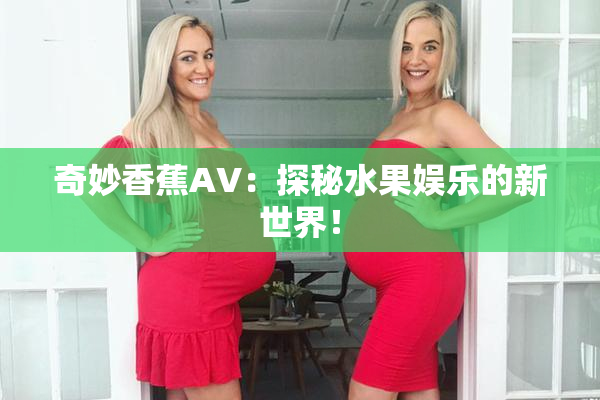 奇妙香蕉AV：探秘水果娱乐的新世界！