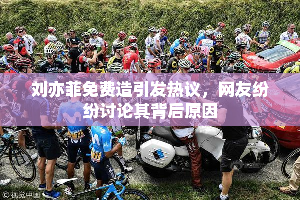 刘亦菲免费造引发热议，网友纷纷讨论其背后原因