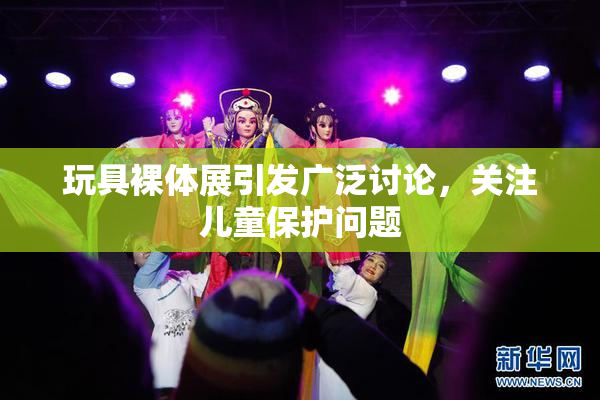 玩具裸体展引发广泛讨论，关注儿童保护问题