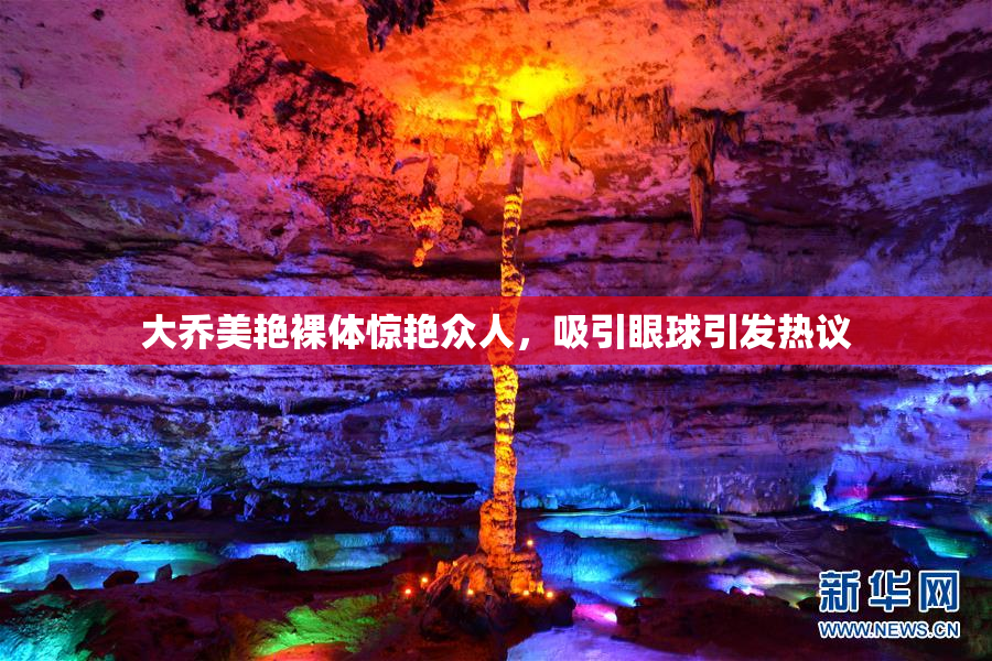 大乔美艳裸体惊艳众人，吸引眼球引发热议