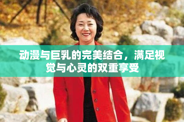 动漫与巨乳的完美结合，满足视觉与心灵的双重享受