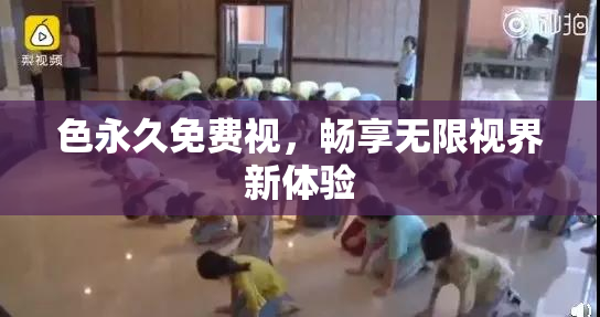 色永久免费视，畅享无限视界新体验