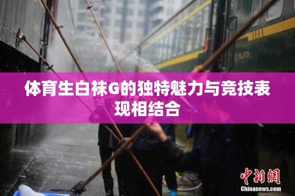 体育生白袜G的独特魅力与竞技表现相结合