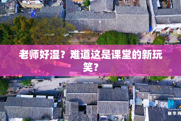 老师好湿？难道这是课堂的新玩笑？