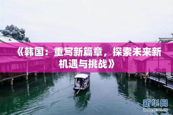 《韩国：重写新篇章，探索未来新机遇与挑战》