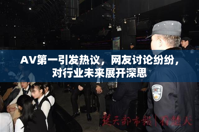AV第一引发热议，网友讨论纷纷，对行业未来展开深思