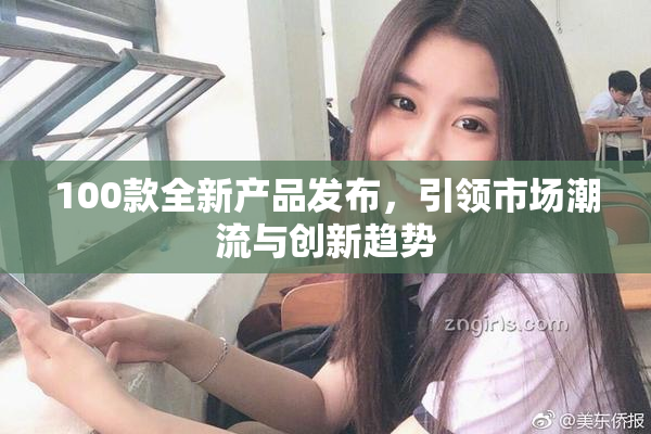 100款全新产品发布，引领市场潮流与创新趋势