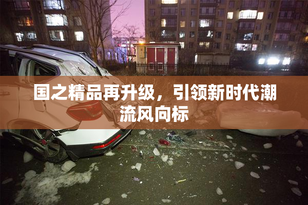 国之精品再升级，引领新时代潮流风向标