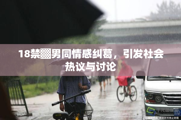 18禁▓男同情感纠葛，引发社会热议与讨论