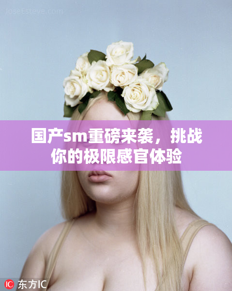 国产sm重磅来袭，挑战你的极限感官体验