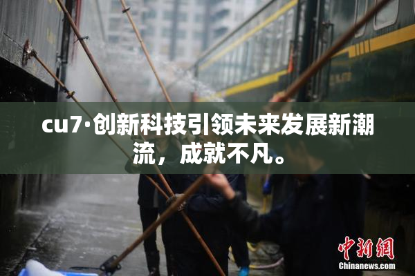 cu7·创新科技引领未来发展新潮流，成就不凡。
