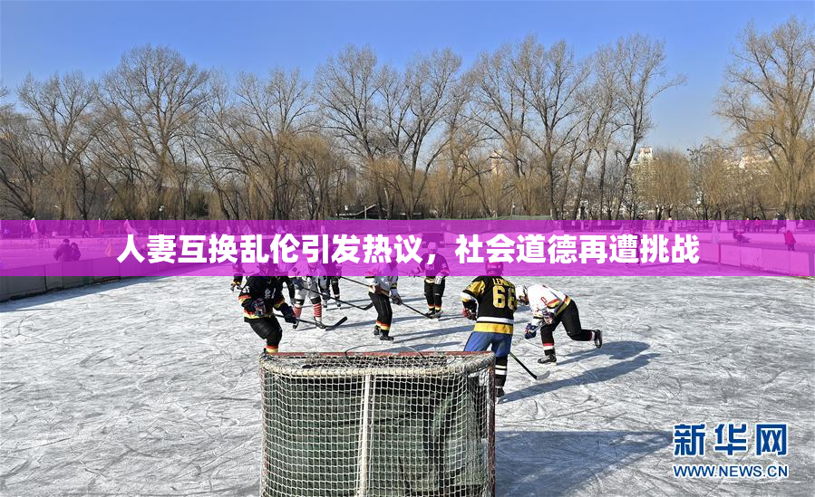 人妻互换乱伦引发热议，社会道德再遭挑战