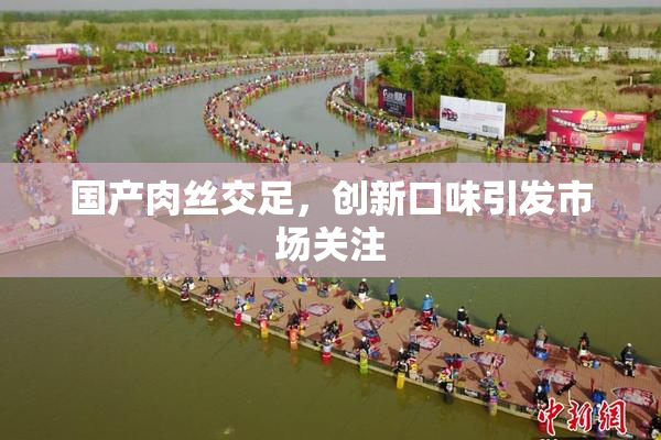 国产肉丝交足，创新口味引发市场关注