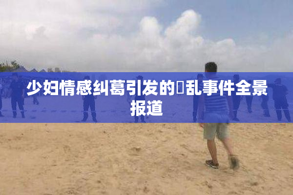 少妇情感纠葛引发的婬乱事件全景报道