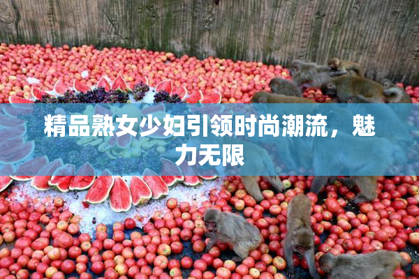精品熟女少妇引领时尚潮流，魅力无限