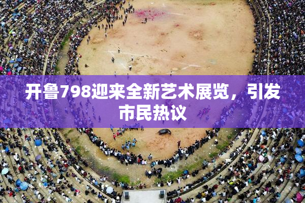 开鲁798迎来全新艺术展览，引发市民热议