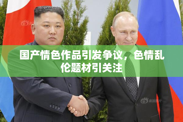 国产情色作品引发争议，色情乱伦题材引关注