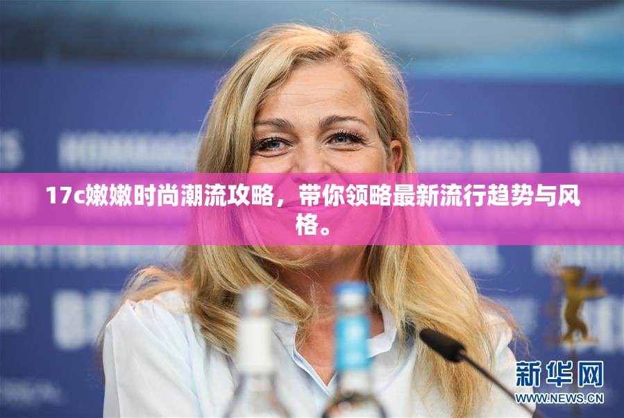 17c嫩嫩时尚潮流攻略，带你领略最新流行趋势与风格。