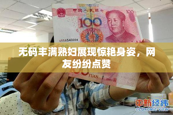 无码丰满熟妇展现惊艳身姿，网友纷纷点赞
