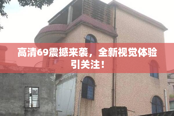 高清69震撼来袭，全新视觉体验引关注！