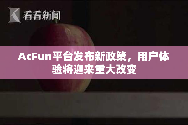 AcFun平台发布新政策，用户体验将迎来重大改变