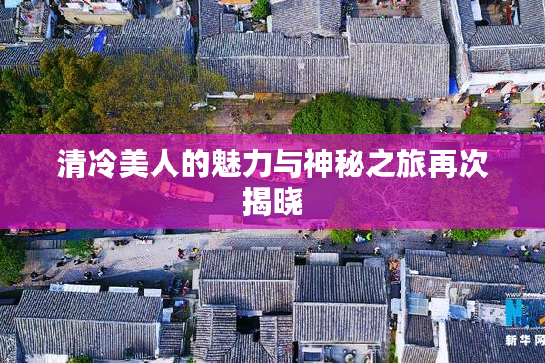 清冷美人的魅力与神秘之旅再次揭晓