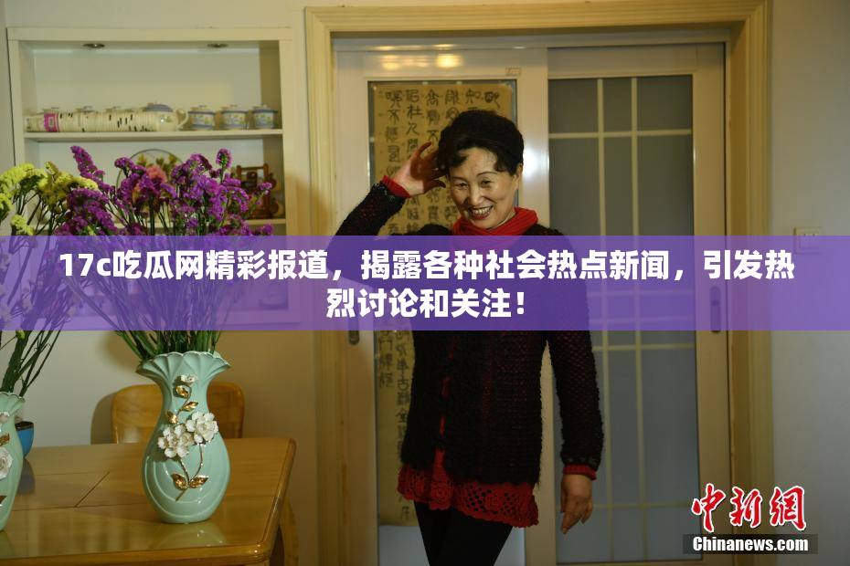 17c吃瓜网精彩报道，揭露各种社会热点新闻，引发热烈讨论和关注！