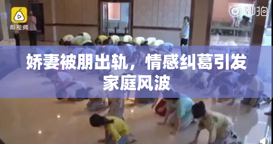 娇妻被朋出轨，情感纠葛引发家庭风波