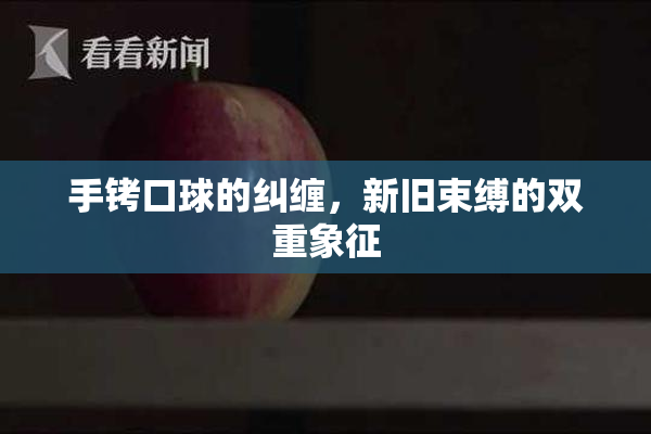 手铐口球的纠缠，新旧束缚的双重象征