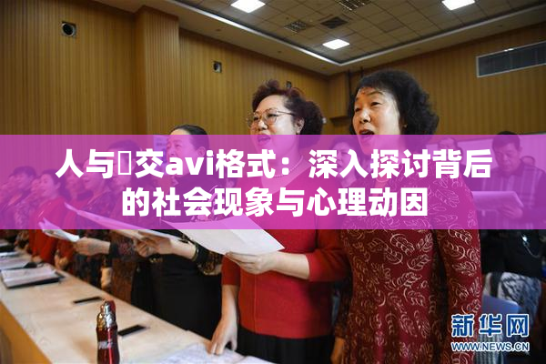 人与嘼交avi格式：深入探讨背后的社会现象与心理动因