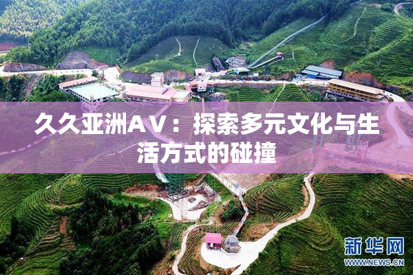 久久亚洲AⅤ：探索多元文化与生活方式的碰撞