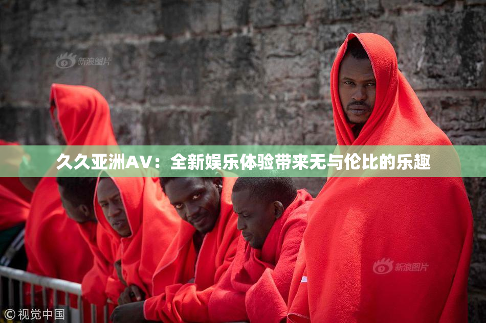 久久亚洲AV：全新娱乐体验带来无与伦比的乐趣