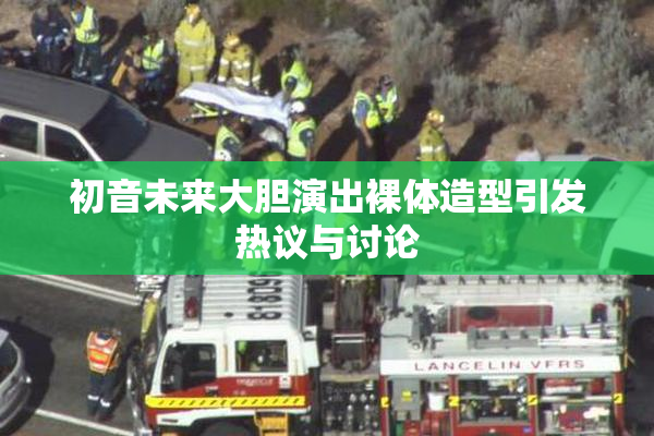 初音未来大胆演出裸体造型引发热议与讨论