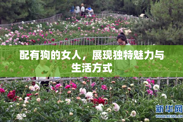 配有狗的女人，展现独特魅力与生活方式