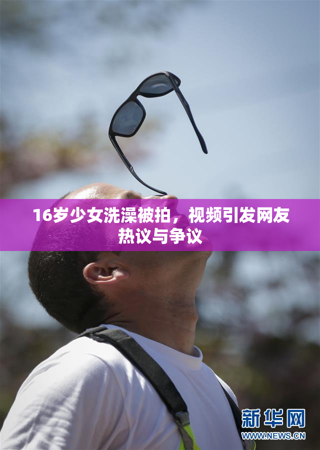16岁少女洗澡被拍，视频引发网友热议与争议