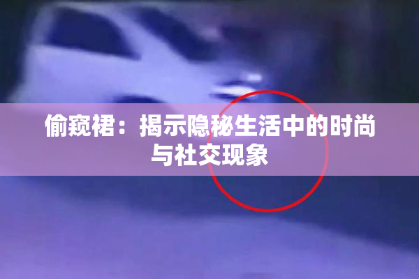 偷窥裙：揭示隐秘生活中的时尚与社交现象