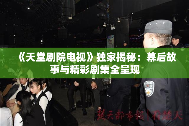 《天堂剧院电视》独家揭秘：幕后故事与精彩剧集全呈现