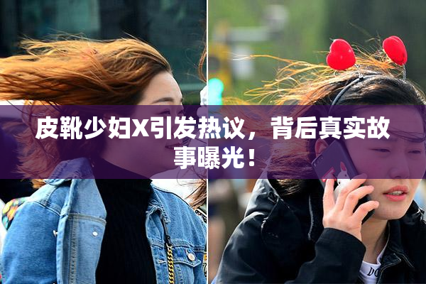 皮靴少妇X引发热议，背后真实故事曝光！