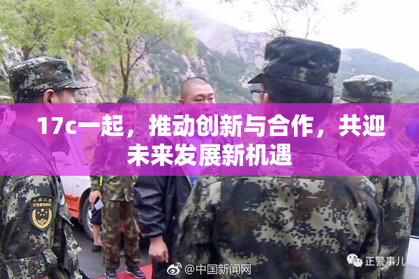 17c一起，推动创新与合作，共迎未来发展新机遇