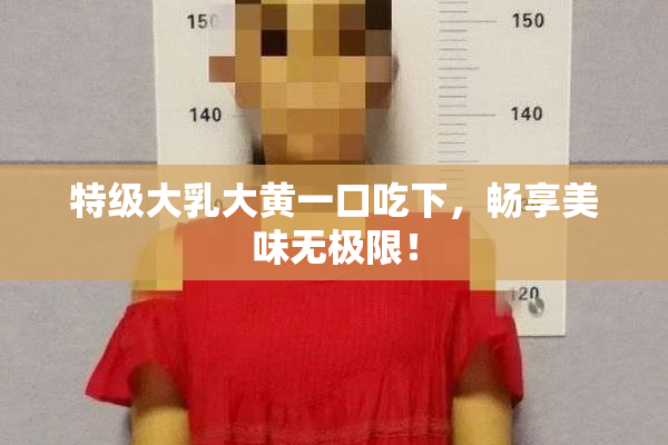 特级大乳大黄一口吃下，畅享美味无极限！
