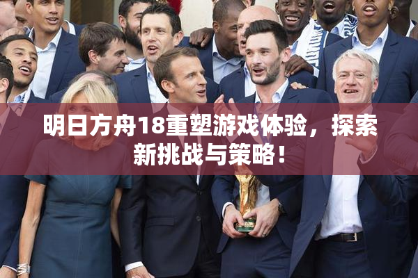 明日方舟18重塑游戏体验，探索新挑战与策略！