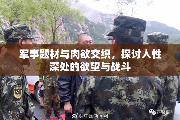 军事题材与肉欲交织，探讨人性深处的欲望与战斗