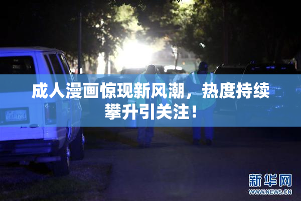 成人漫画惊现新风潮，热度持续攀升引关注！