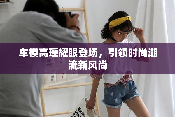 车模高瑶耀眼登场，引领时尚潮流新风尚