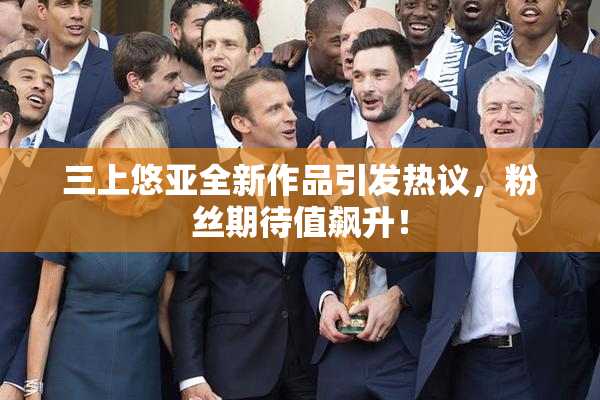 三上悠亚全新作品引发热议，粉丝期待值飙升！