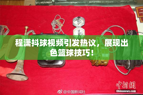 程潇抖球视频引发热议，展现出色篮球技巧！