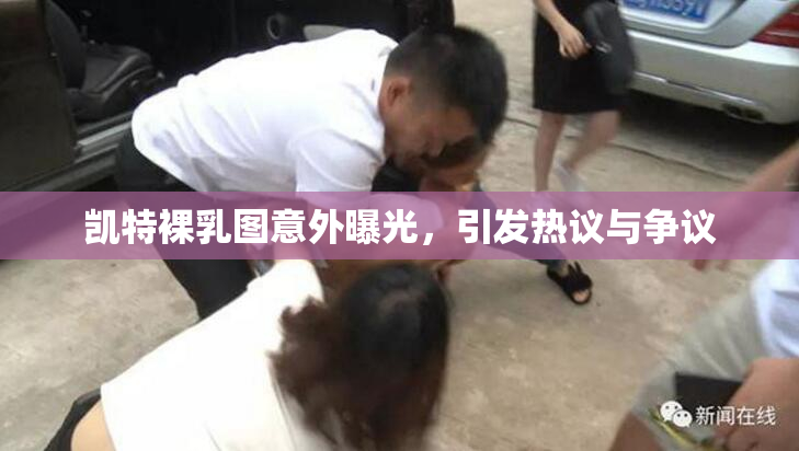 凯特裸乳图意外曝光，引发热议与争议